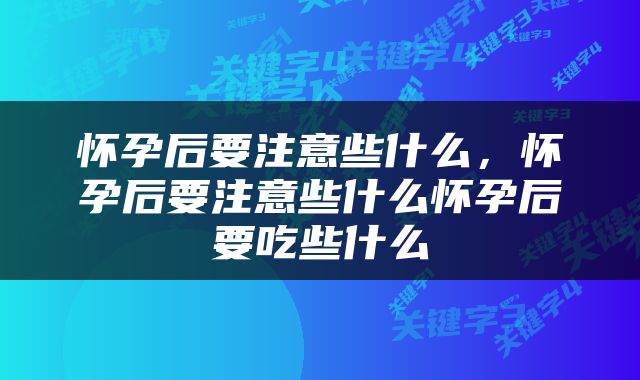 怀孕后要注意些什么，怀孕后要注意些什么怀孕后要吃些什么