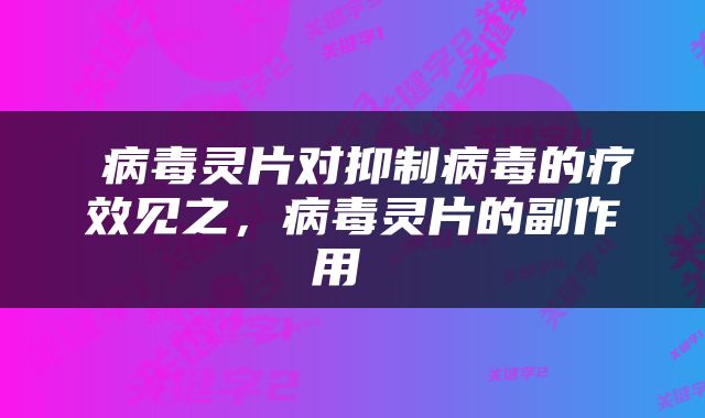  病毒灵片对抑制病毒的疗效见之，病毒灵片的副作用 