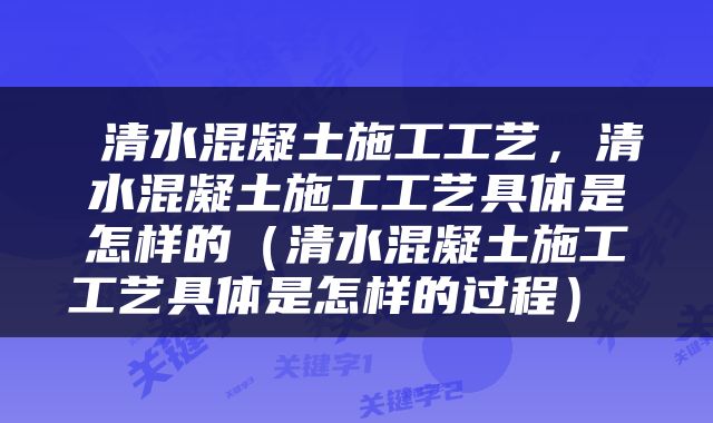  清水混凝土施工工艺，清水混凝土施工工艺具体是怎样的（清水混凝土施工工艺具体是怎样的过程） 