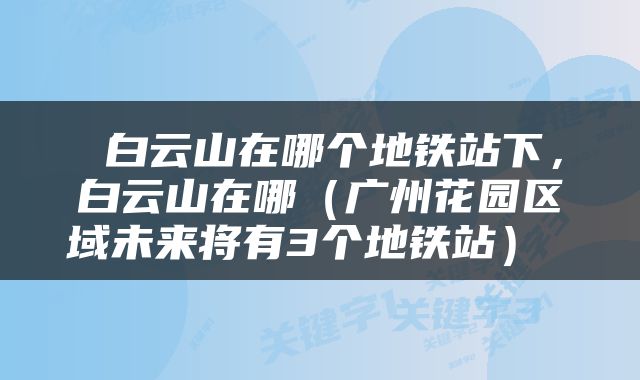  白云山在哪个地铁站下，白云山在哪（广州花园区域未来将有3个地铁站） 