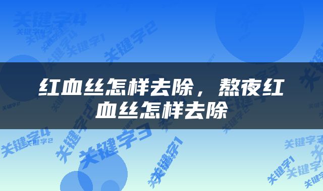 红血丝怎样去除，熬夜红血丝怎样去除