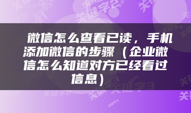  微信怎么查看已读，手机添加微信的步骤（企业微信怎么知道对方已经看过信息） 