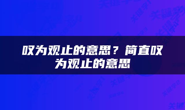 叹为观止的意思？简直叹为观止的意思