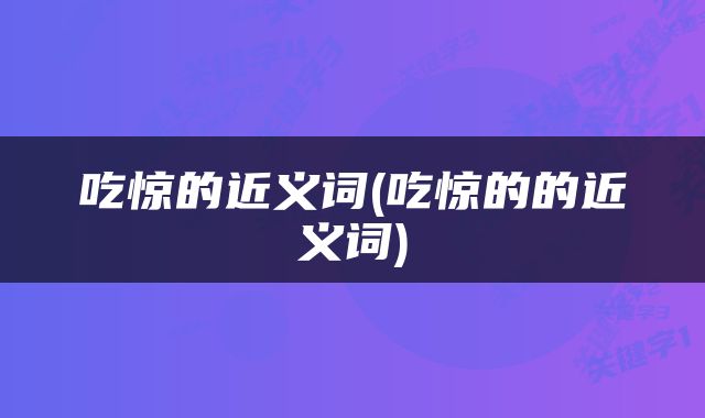 吃惊的近义词(吃惊的的近义词)