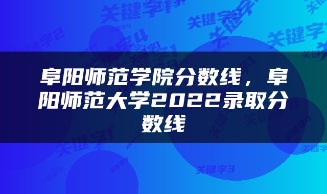 阜阳师范学院分数线，阜阳师范大学2022录取分数线