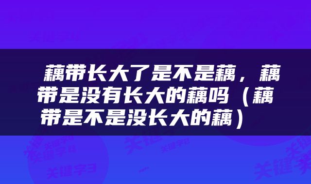  藕带长大了是不是藕，藕带是没有长大的藕吗（藕带是不是没长大的藕） 