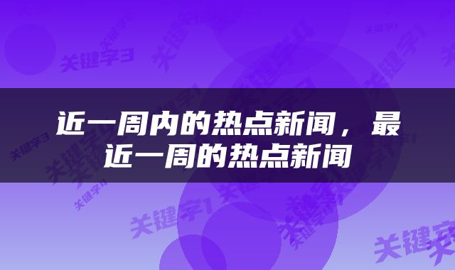 近一周内的热点新闻，最近一周的热点新闻