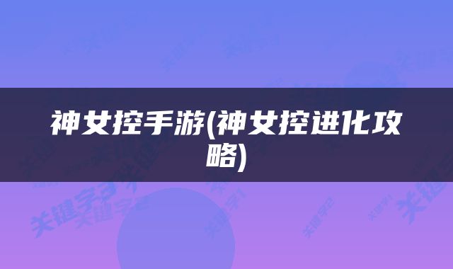 神女控手游(神女控进化攻略)