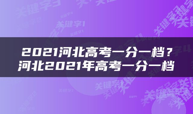 2021河北高考一分一档？河北2021年高考一分一档