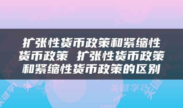 扩张性货币政策和紧缩性货币政策 扩张性货币政策和紧缩性货币政策的区别