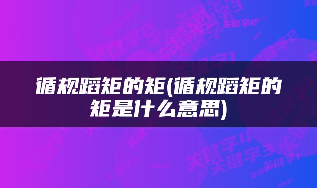 循规蹈矩的矩(循规蹈矩的矩是什么意思)