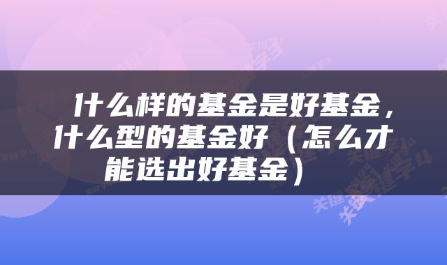  什么样的基金是好基金，什么型的基金好（怎么才能选出好基金） 