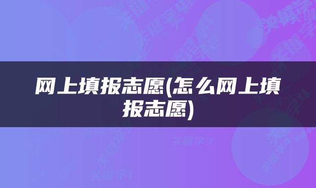 网上填报志愿(怎么网上填报志愿)