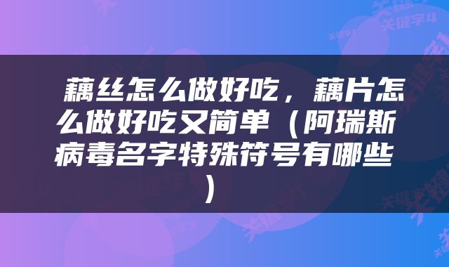  藕丝怎么做好吃，藕片怎么做好吃又简单（阿瑞斯病毒名字特殊符号有哪些） 