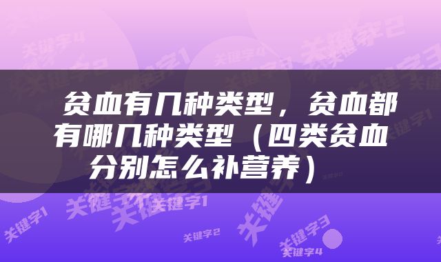  贫血有几种类型，贫血都有哪几种类型（四类贫血分别怎么补营养） 