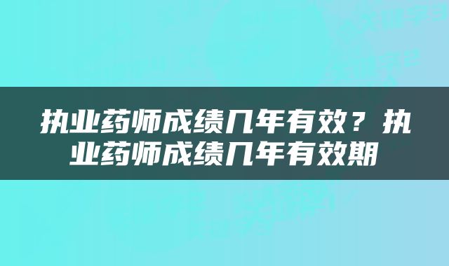 执业药师成绩几年有效？执业药师成绩几年有效期
