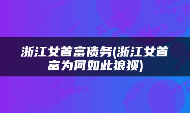 浙江女首富债务(浙江女首富为何如此狼狈)
