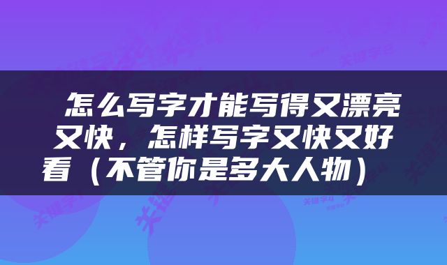  怎么写字才能写得又漂亮又快，怎样写字又快又好看（不管你是多大人物） 