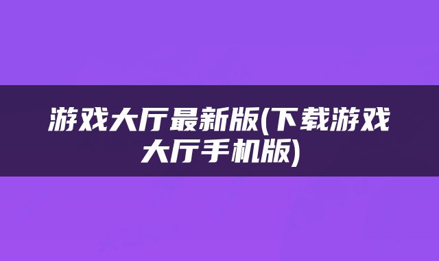 游戏大厅最新版(下载游戏大厅手机版)