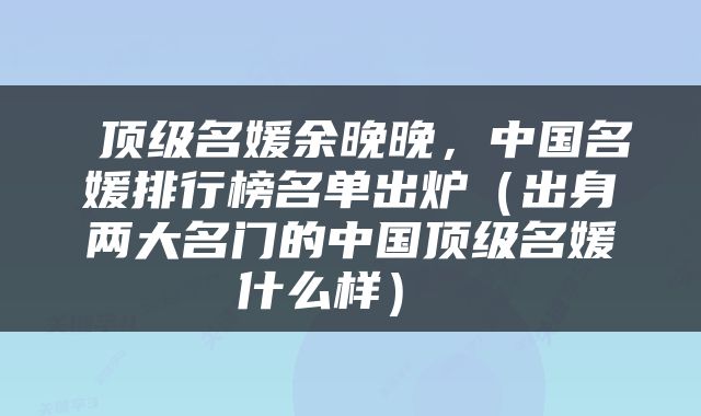  顶级名媛余晚晚，中国名媛排行榜名单出炉（出身两大名门的中国顶级名媛什么样） 