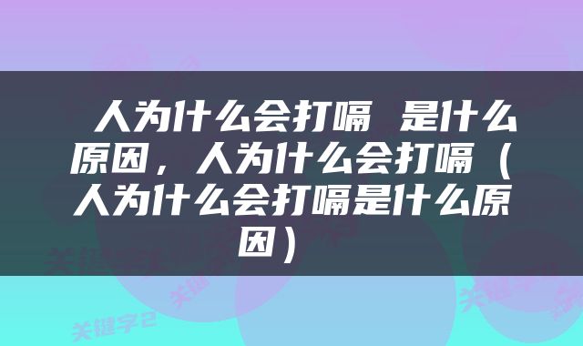  人为什么会打嗝 是什么原因，人为什么会打嗝（人为什么会打嗝是什么原因） 