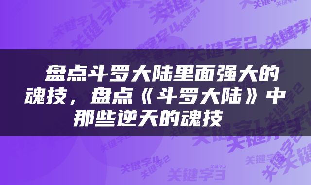  盘点斗罗大陆里面强大的魂技，盘点《斗罗大陆》中那些逆天的魂技 