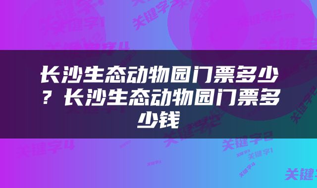 长沙生态动物园门票多少？长沙生态动物园门票多少钱