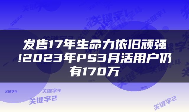 发售17年生命力依旧顽强!2023年PS3月活用户仍有170万
