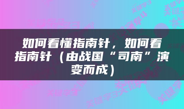 如何看懂指南针，如何看指南针（由战国“司南”演变而成）