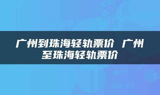 广州到珠海轻轨票价 广州至珠海轻轨票价
