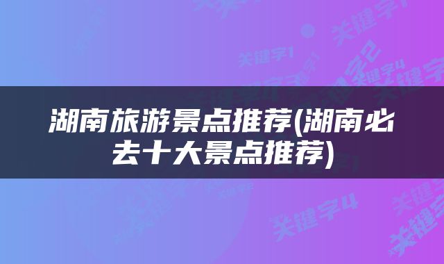 湖南旅游景点推荐(湖南必去十大景点推荐)