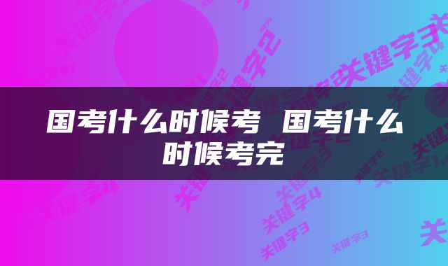 国考什么时候考 国考什么时候考完