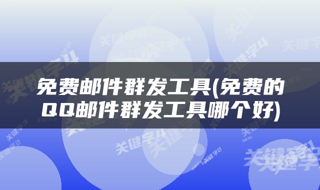 免费邮件群发工具(免费的QQ邮件群发工具哪个好)