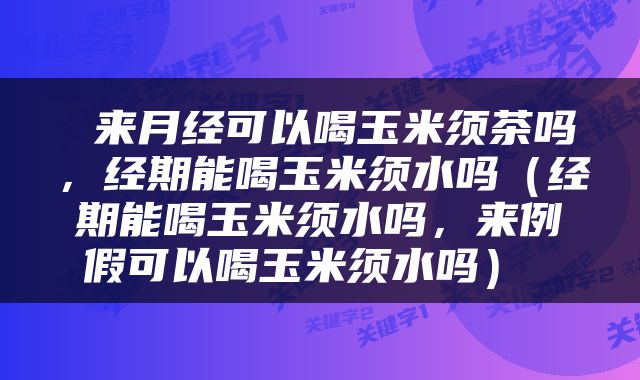  来月经可以喝玉米须茶吗，经期能喝玉米须水吗（经期能喝玉米须水吗，来例假可以喝玉米须水吗） 