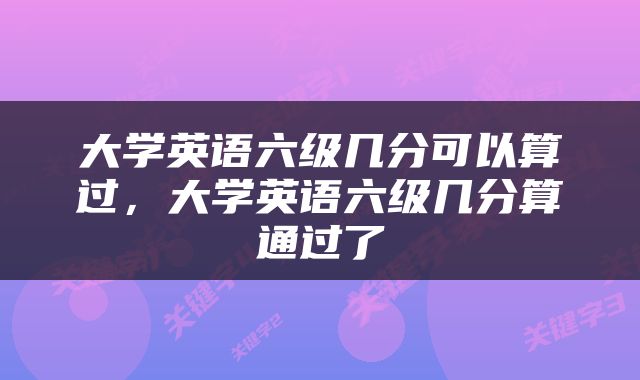 大学英语六级几分可以算过，大学英语六级几分算通过了