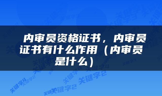  内审员资格证书，内审员证书有什么作用（内审员是什么） 