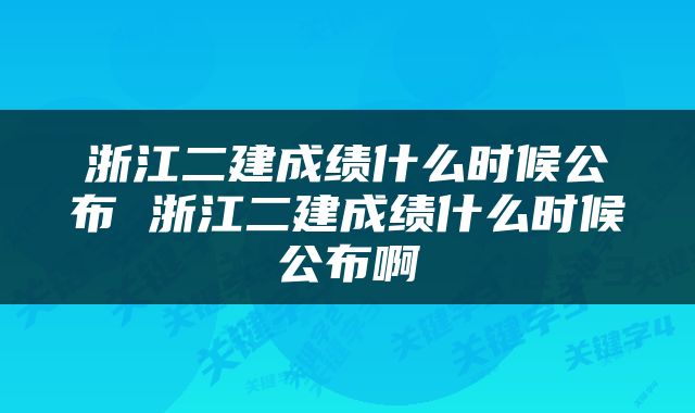 浙江二建成绩什么时候公布 浙江二建成绩什么时候公布啊