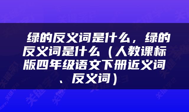  绿的反义词是什么，绿的反义词是什么（人教课标版四年级语文下册近义词、反义词） 