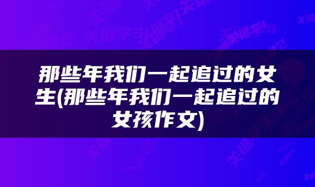 那些年我们一起追过的女生(那些年我们一起追过的女孩作文)