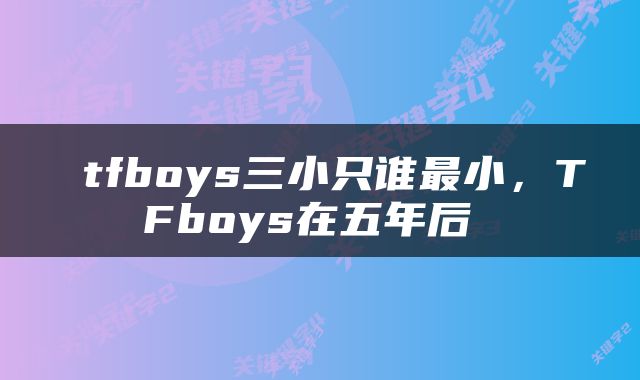 tfboys三小只谁最小，TFboys在五年后 