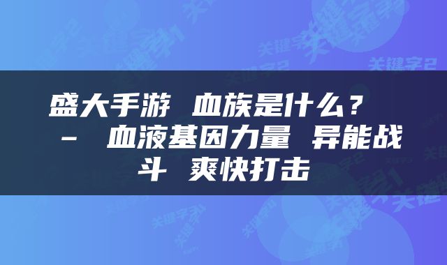 盛大手游 血族是什么？ – 血液基因力量 异能战斗 爽快打击