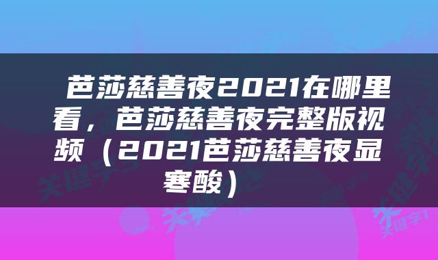  芭莎慈善夜2021在哪里看，芭莎慈善夜完整版视频（2021芭莎慈善夜显寒酸） 