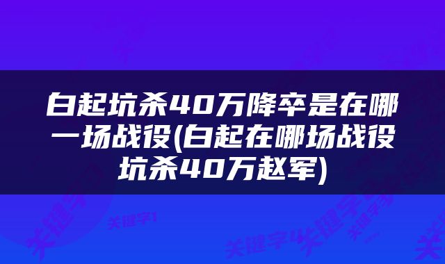 白起坑杀40万降卒是在哪一场战役(白起在哪场战役坑杀40万赵军)
