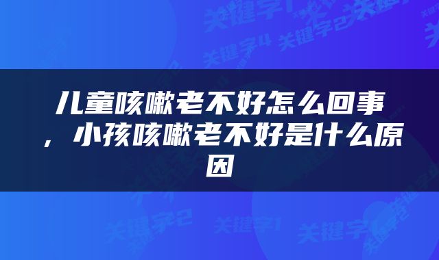 儿童咳嗽老不好怎么回事，小孩咳嗽老不好是什么原因