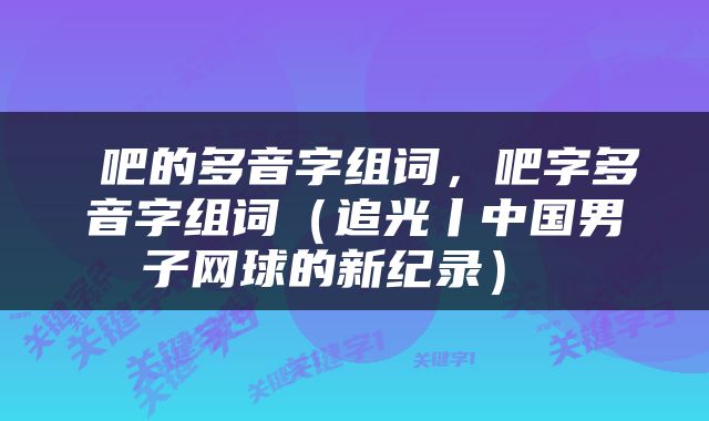  吧的多音字组词，吧字多音字组词（追光丨中国男子网球的新纪录） 