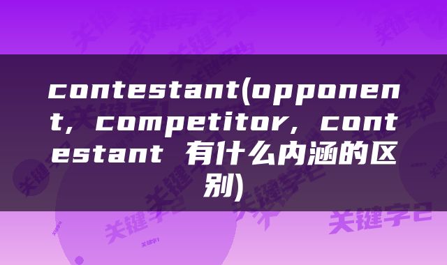 contestant(opponent, competitor, contestant 有什么内涵的区别)