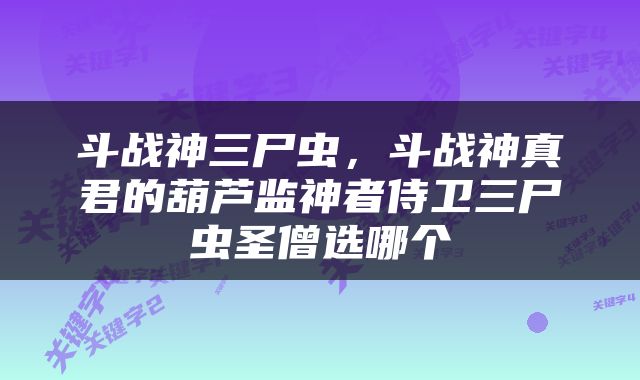 斗战神三尸虫，斗战神真君的葫芦监神者侍卫三尸虫圣僧选哪个