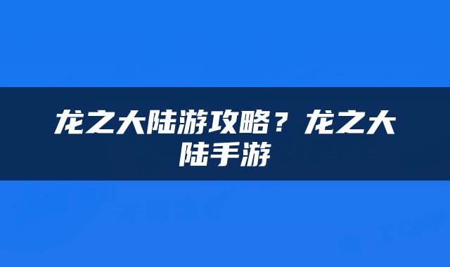 龙之大陆游攻略？龙之大陆手游