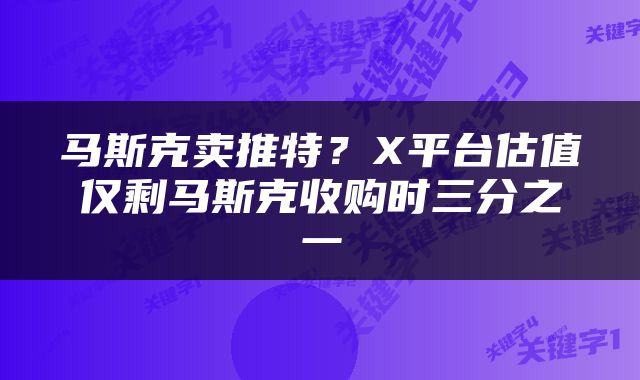 马斯克卖推特？X平台估值仅剩马斯克收购时三分之一