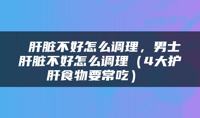  肝脏不好怎么调理，男士肝脏不好怎么调理（4大护肝食物要常吃） 